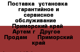 Поставка, установка, гарантийное и сервисное обслуживание. - Приморский край, Артем г. Другое » Продам   . Приморский край